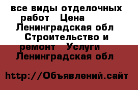 все виды отделочных работ › Цена ­ 100 - Ленинградская обл. Строительство и ремонт » Услуги   . Ленинградская обл.